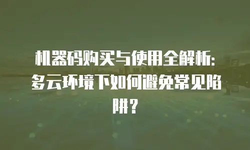 机器码购买与使用全解析：多云环境下如何避免常见陷阱？