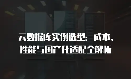 云数据库实例选型：成本、性能与国产化适配全解析