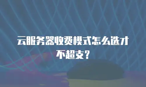 云服务器收费模式怎么选才不超支？