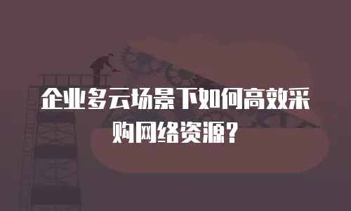 企业多云场景下如何高效采购网络资源？