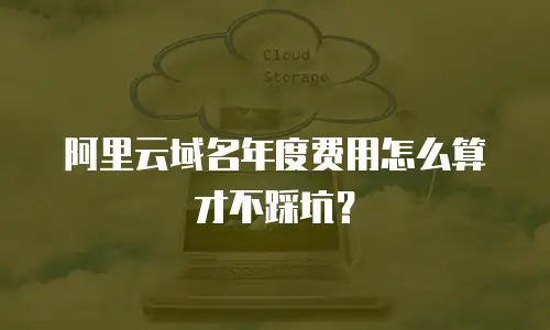 阿里云域名年度费用怎么算才不踩坑？