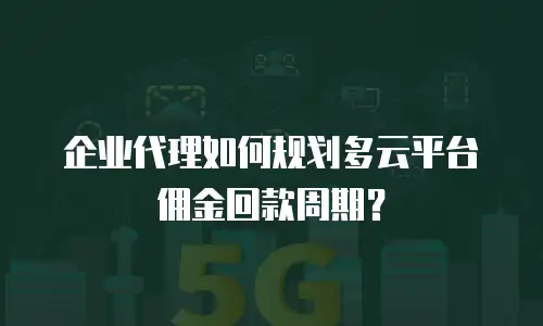 企业代理如何规划多云平台佣金回款周期？
