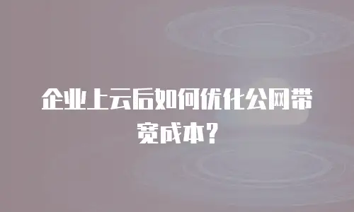 企业上云后如何优化公网带宽成本？
