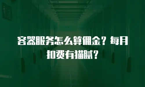 容器服务怎么算佣金？每月扣费有猫腻？
