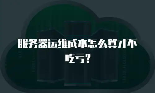 服务器运维成本怎么算才不吃亏？