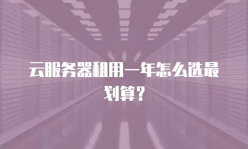 云服务器租用一年怎么选最划算？