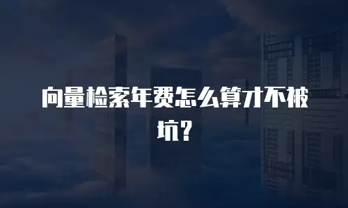 向量检索年费怎么算才不被坑？
