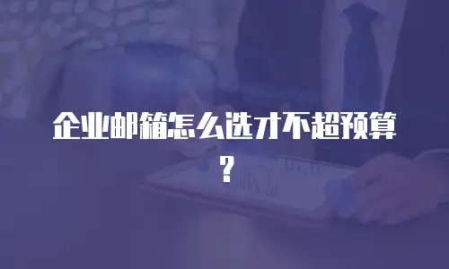 企业邮箱怎么选才不超预算？