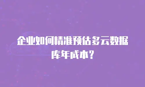 企业如何精准预估多云数据库年成本？