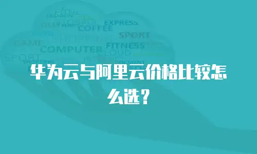 华为云与阿里云价格比较怎么选？