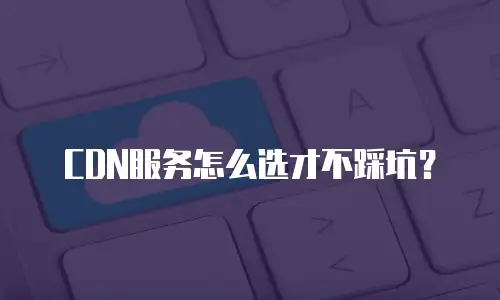 CDN服务怎么选才不踩坑？