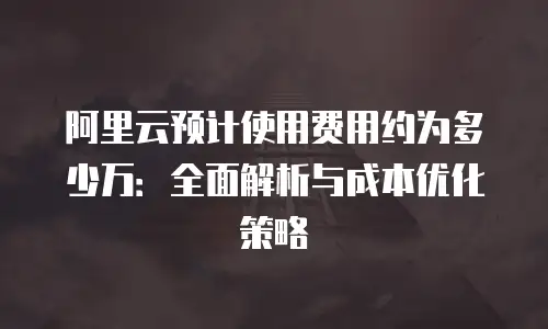 阿里云预计使用费用约为多少万：全面解析与成本优化策略