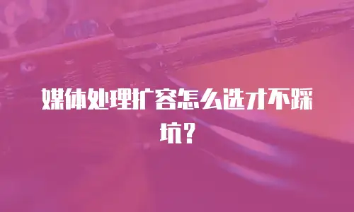 媒体处理扩容怎么选才不踩坑？