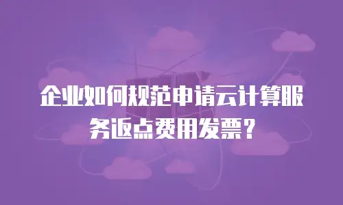 企业如何规范申请云计算服务返点费用发票？