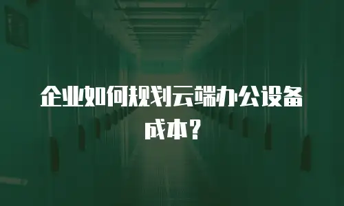 企业如何规划云端办公设备成本？