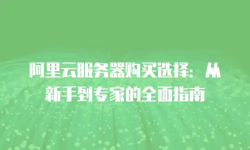 阿里云服务器购买选择：从新手到专家的全面指南