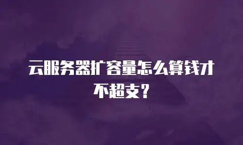云服务器扩容量怎么算钱才不超支？