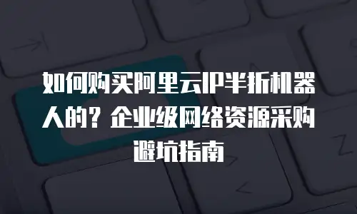 如何购买阿里云IP半折机器人的？企业级网络资源采购避坑指南