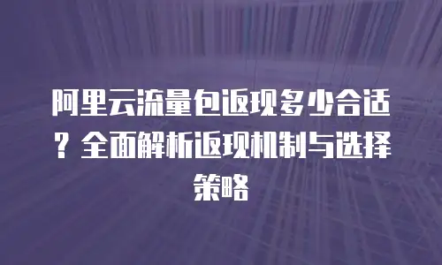 阿里云流量包返现多少合适？全面解析返现机制与选择策略