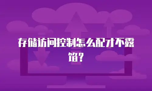 存储访问控制怎么配才不露馅？