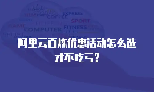 阿里云百炼优惠活动怎么选才不吃亏？