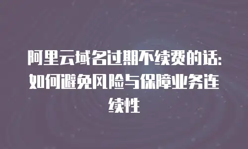 阿里云域名过期不续费的话：如何避免风险与保障业务连续性
