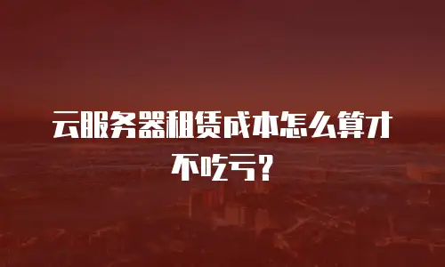 云服务器租赁成本怎么算才不吃亏？