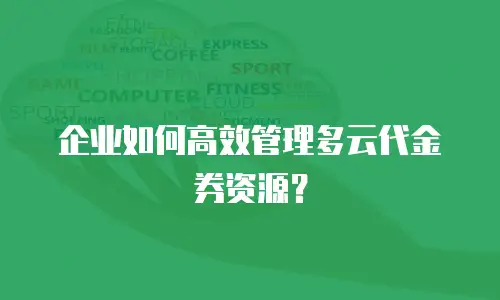 企业如何高效管理多云代金券资源？
