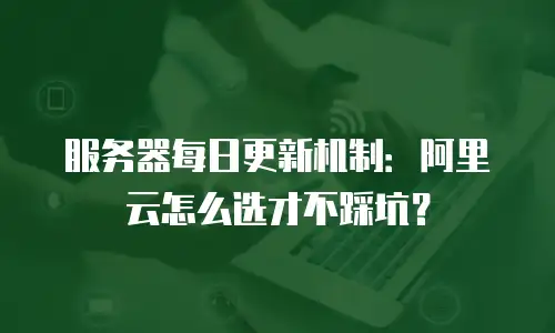 服务器每日更新机制：阿里云怎么选才不踩坑？