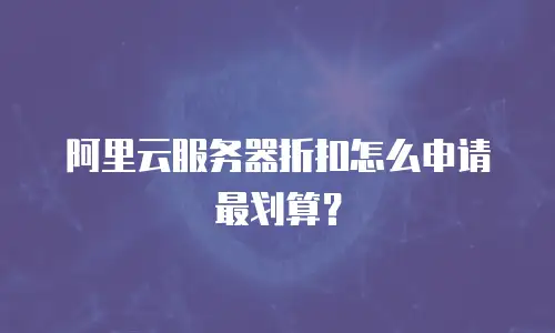 阿里云服务器折扣怎么申请最划算？