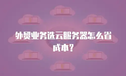 外贸业务选云服务器怎么省成本？