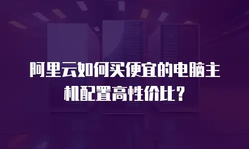 阿里云如何买便宜的电脑主机配置高性价比？