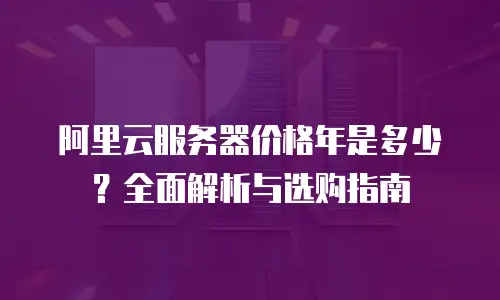 阿里云服务器价格年是多少？全面解析与选购指南