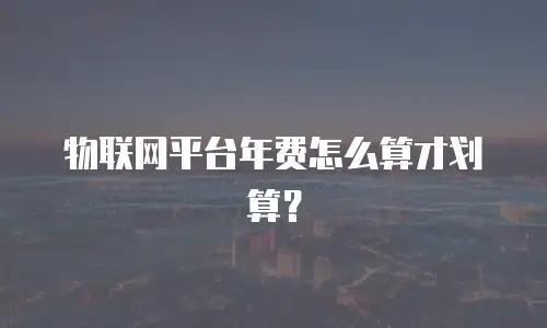 物联网平台年费怎么算才划算？