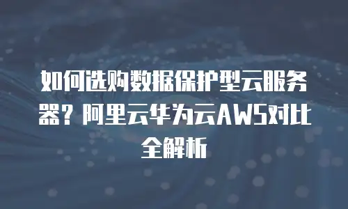 如何选购数据保护型云服务器？阿里云华为云AWS对比全解析