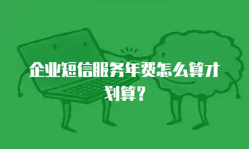企业短信服务年费怎么算才划算？