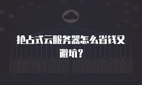 抢占式云服务器怎么省钱又避坑？