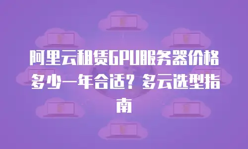 阿里云租赁GPU服务器价格多少一年合适？多云选型指南