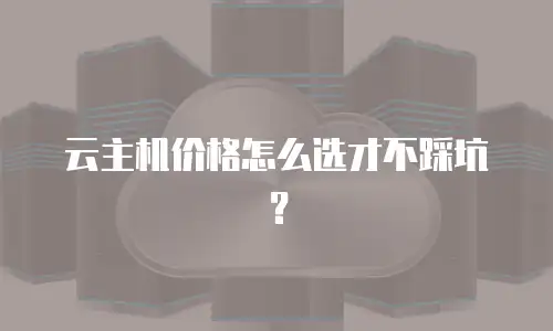 云主机价格怎么选才不踩坑？