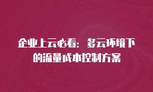 企业上云必看：多云环境下的流量成本控制方案