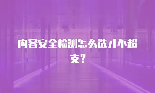 内容安全检测怎么选才不超支？