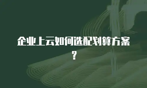 企业上云如何选配划算方案？