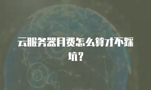 云服务器月费怎么算才不踩坑？