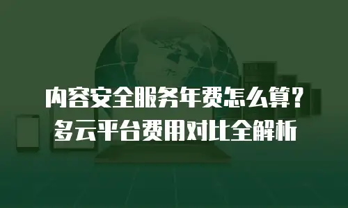 内容安全服务年费怎么算？多云平台费用对比全解析