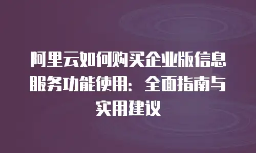 阿里云如何购买企业版信息服务功能使用：全面指南与实用建议