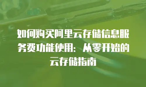 如何购买阿里云存储信息服务费功能使用：从零开始的云存储指南