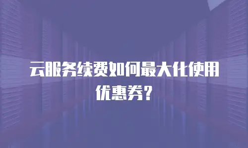 云服务续费如何最大化使用优惠券？