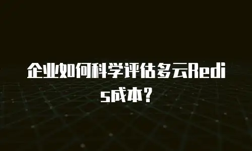 企业如何科学评估多云Redis成本？