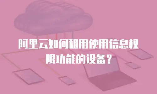 阿里云如何租用使用信息权限功能的设备？