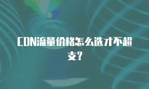 CDN流量价格怎么选才不超支？